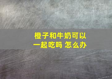 橙子和牛奶可以一起吃吗 怎么办